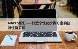 Macro巨汇——打造个性化投资方案的独特优势解读