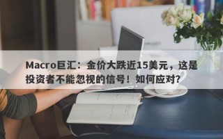 Macro巨汇：金价大跌近15美元，这是投资者不能忽视的信号！如何应对？