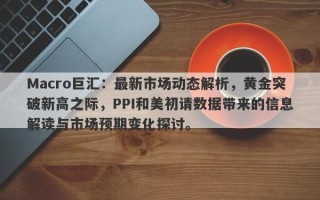 Macro巨汇：最新市场动态解析，黄金突破新高之际，PPI和美初请数据带来的信息解读与市场预期变化探讨。