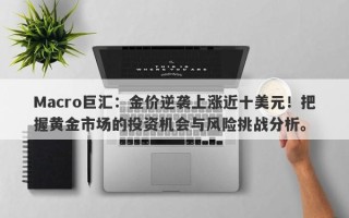 Macro巨汇：金价逆袭上涨近十美元！把握黄金市场的投资机会与风险挑战分析。