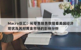 Macro巨汇：从零售销售数据看美国经济现状及其对黄金市场的影响分析