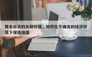 黄金投资的长期价值，如何在不确定的经济环境下保值增值