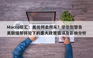 Macro巨汇：美元何去何从？华尔街警告美联储即将犯下的重大政策错误及影响分析