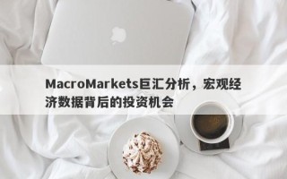 MacroMarkets巨汇分析，宏观经济数据背后的投资机会