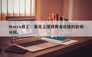 Macro巨汇：美元上涨对黄金价格的影响分析。