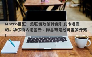 Macro巨汇：美联储政策转变引发市场震动，华尔街大佬警告，降息或是经济噩梦开始！