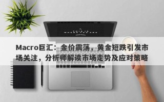 Macro巨汇：金价震荡，黄金短跌引发市场关注，分析师解读市场走势及应对策略