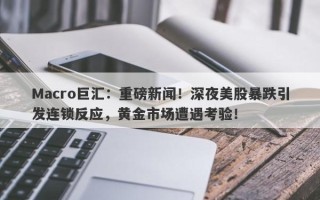 Macro巨汇：重磅新闻！深夜美股暴跌引发连锁反应，黄金市场遭遇考验！