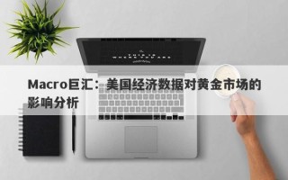 Macro巨汇：美国经济数据对黄金市场的影响分析