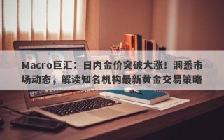 Macro巨汇：日内金价突破大涨！洞悉市场动态，解读知名机构最新黄金交易策略