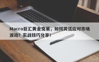 Macro巨汇黄金交易，如何灵活应对市场波动？实战技巧分享！