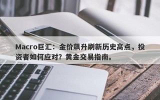 Macro巨汇：金价飙升刷新历史高点，投资者如何应对？黄金交易指南。