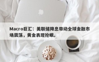 Macro巨汇：美联储降息带动全球金融市场震荡，黄金表现抢眼。