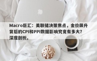 Macro巨汇：美联储决策焦点，金价飙升背后的CPI和PPI数据影响究竟有多大？深度剖析。