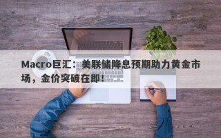Macro巨汇：美联储降息预期助力黄金市场，金价突破在即！