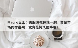 Macro巨汇：美股深夜惊魂一跳，黄金市场同样遭殃，究竟是何风险降临？