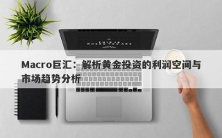 Macro巨汇：解析黄金投资的利润空间与市场趋势分析