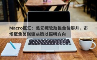 Macro巨汇：美元疲软助推金价攀升，市场聚焦美联储决策以探明方向