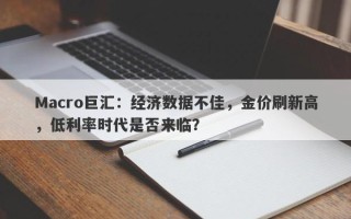 Macro巨汇：经济数据不佳，金价刷新高，低利率时代是否来临？