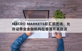 MACRO MARKETS巨汇洞悉场：允许证券业金融机构在香港开展融资