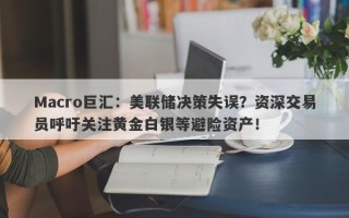 Macro巨汇：美联储决策失误？资深交易员呼吁关注黄金白银等避险资产！