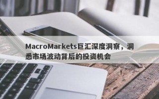 MacroMarkets巨汇深度洞察，洞悉市场波动背后的投资机会
