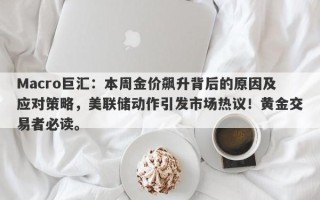 Macro巨汇：本周金价飙升背后的原因及应对策略，美联储动作引发市场热议！黄金交易者必读。