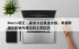 Macro巨汇：解读今日黄金价格，美国数据的影响与美元的上涨压力