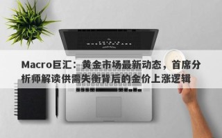 Macro巨汇：黄金市场最新动态，首席分析师解读供需失衡背后的金价上涨逻辑