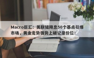 Macro巨汇：美联储降息50个基点引爆市场，黄金走势强势上破记录价位！