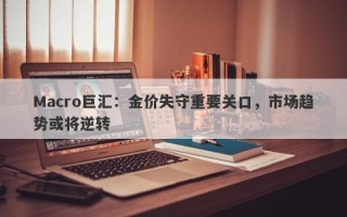 Macro巨汇：金价失守重要关口，市场趋势或将逆转