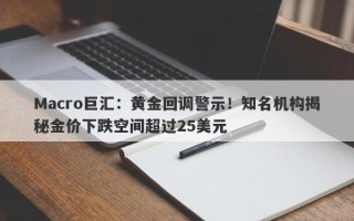 Macro巨汇：黄金回调警示！知名机构揭秘金价下跌空间超过25美元