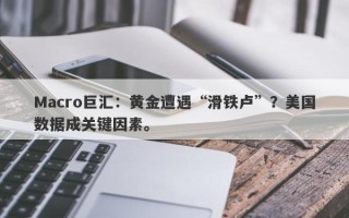 Macro巨汇：黄金遭遇“滑铁卢”？美国数据成关键因素。