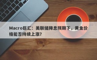 Macro巨汇：美联储降息预期下，黄金价格能否持续上涨？