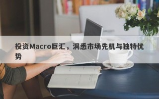 投资Macro巨汇，洞悉市场先机与独特优势