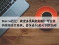 Macro巨汇：黄金多头风险加剧！专业机构预测金价暴跌，警惕逾40美元下跌空间！