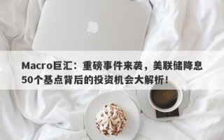 Macro巨汇：重磅事件来袭，美联储降息50个基点背后的投资机会大解析！