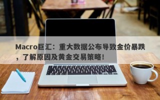 Macro巨汇：重大数据公布导致金价暴跌，了解原因及黄金交易策略！