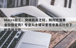 Macro巨汇：突破新高之际，如何把握黄金价格走势？专业人士建议重视非美元计价下的市场分析。