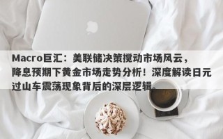 Macro巨汇：美联储决策搅动市场风云，降息预期下黄金市场走势分析！深度解读日元过山车震荡现象背后的深层逻辑。