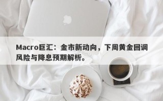 Macro巨汇：金市新动向，下周黄金回调风险与降息预期解析。
