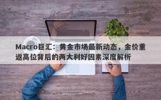 Macro巨汇：黄金市场最新动态，金价重返高位背后的两大利好因素深度解析