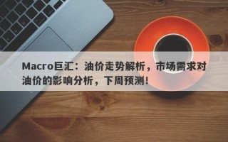 Macro巨汇：油价走势解析，市场需求对油价的影响分析，下周预测！