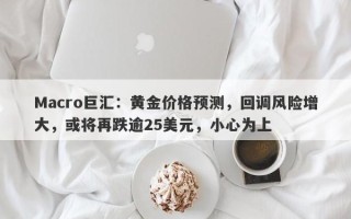 Macro巨汇：黄金价格预测，回调风险增大，或将再跌逾25美元，小心为上