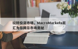 玩转投资市场，MacroMarkets巨汇为你揭示市场奥秘