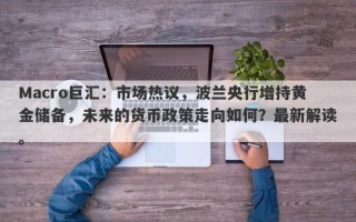 Macro巨汇：市场热议，波兰央行增持黄金储备，未来的货币政策走向如何？最新解读。