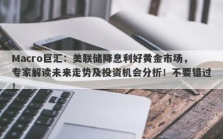Macro巨汇：美联储降息利好黄金市场，专家解读未来走势及投资机会分析！不要错过！