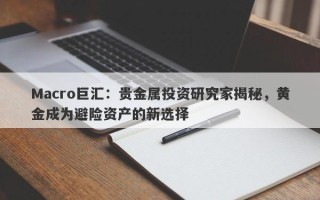 Macro巨汇：贵金属投资研究家揭秘，黄金成为避险资产的新选择