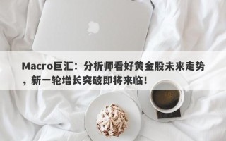 Macro巨汇：分析师看好黄金股未来走势，新一轮增长突破即将来临！