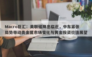 Macro巨汇：美联储降息临近，中东紧张局势带动贵金属市场变化与黄金投资价值展望